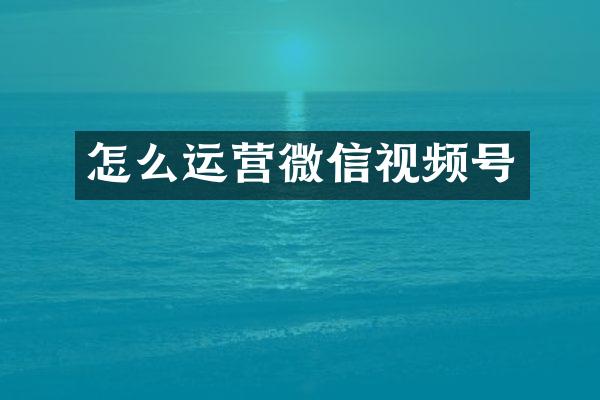 怎么运营微信视频号