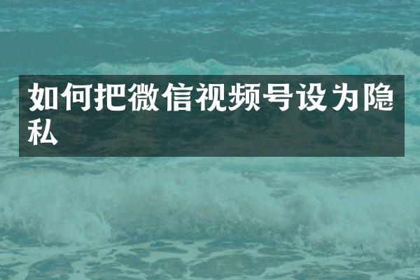 如何把微信视频号设为隐私
