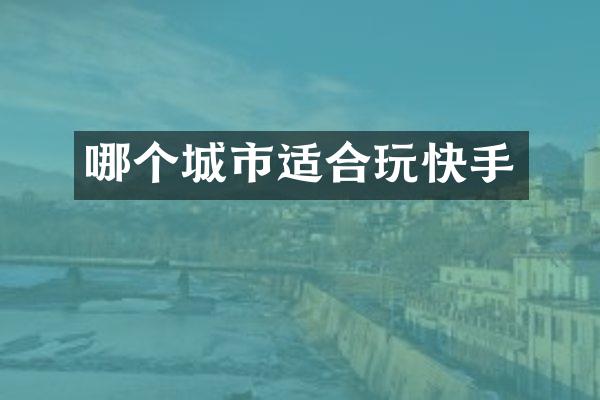 哪个城市适合玩快手