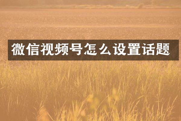 微信视频号怎么设置话题