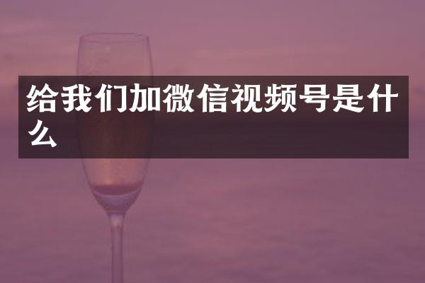 给我们加微信视频号是什么