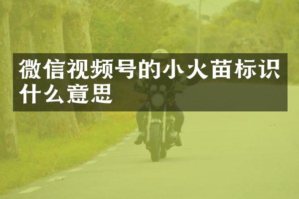 微信视频号的小火苗标识什么意思