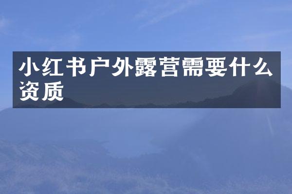 小红书户外露营需要什么资质