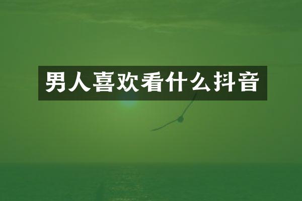 男人喜欢看什么抖音
