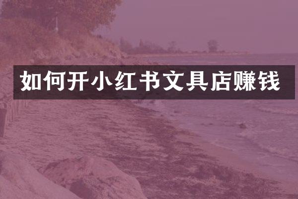 如何开小红书文具店赚钱