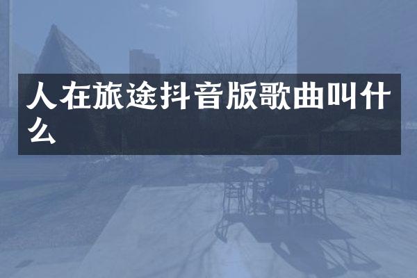 人在旅途抖音版歌曲叫什么