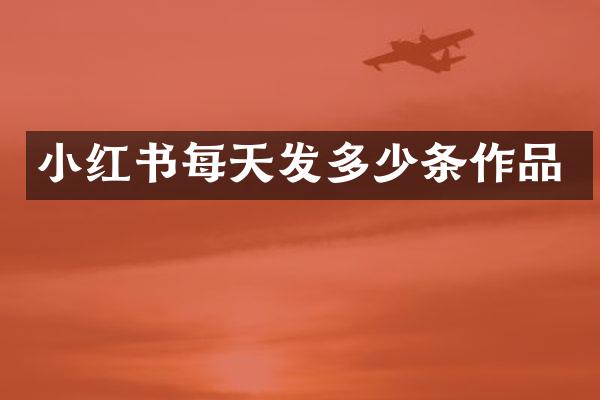 小红书每天发多少条作品