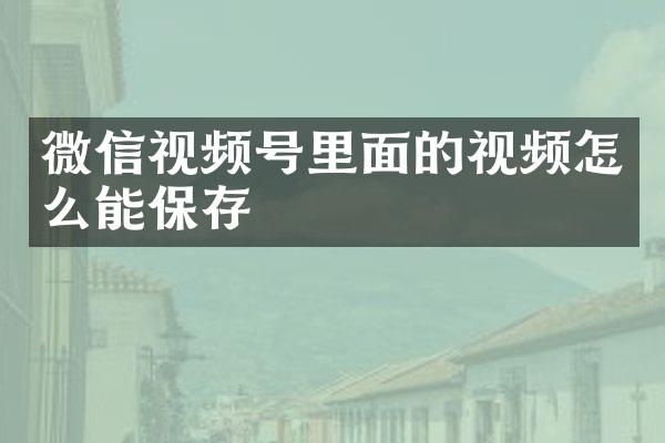 微信视频号里面的视频怎么能保存