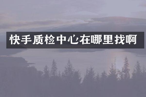 快手质检中心在哪里找啊