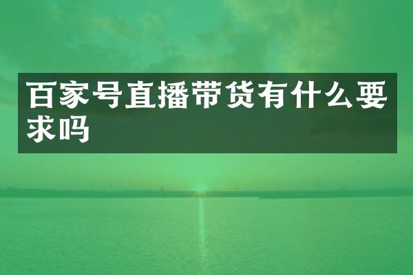 百家号直播带货有什么要求吗