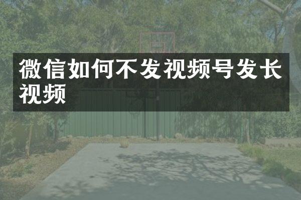 微信如何不发视频号发长视频