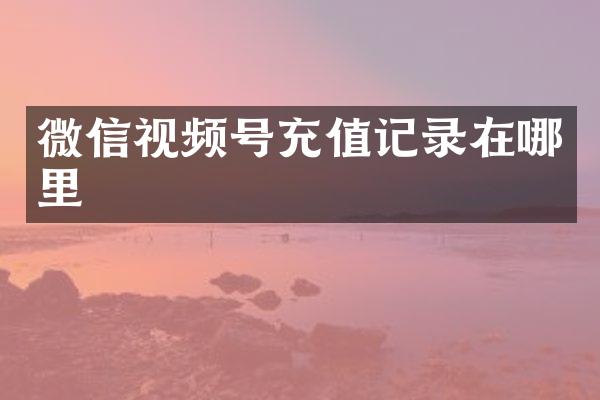 微信视频号充值记录在哪里
