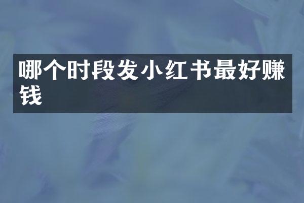 哪个时段发小红书最好赚钱