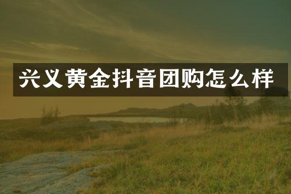 兴义黄金抖音团购怎么样