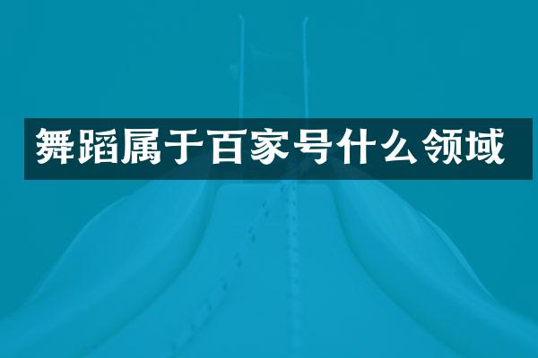 舞蹈属于百家号什么领域