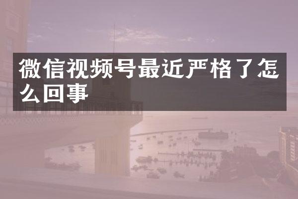 微信视频号最近严格了怎么回事