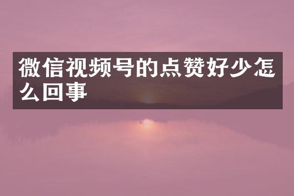 微信视频号的点赞好少怎么回事
