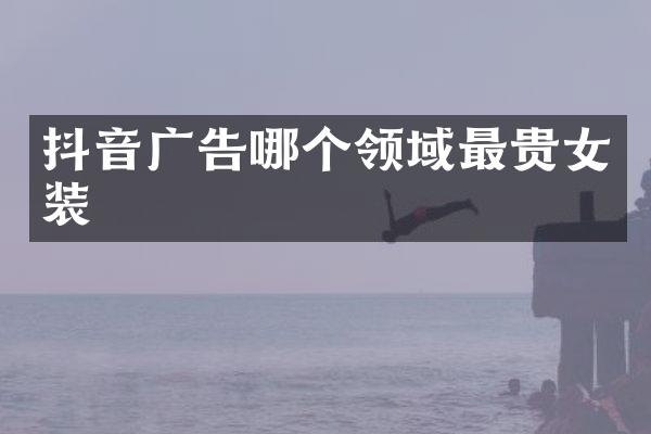 抖音广告哪个领域最贵女装