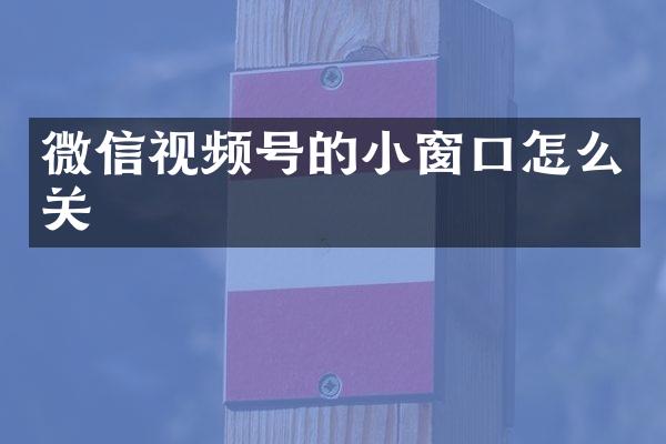 微信视频号的小窗口怎么关