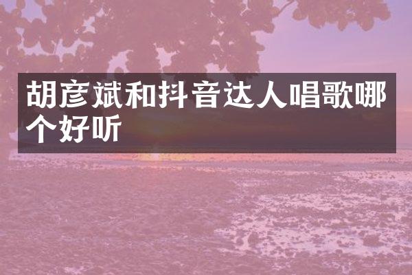 胡彦斌和抖音达人唱歌哪个好听