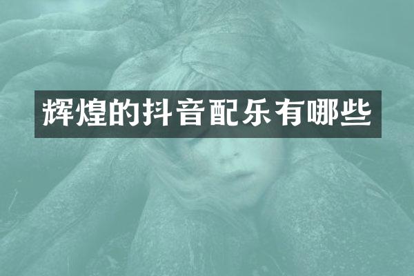 辉煌的抖音配乐有哪些