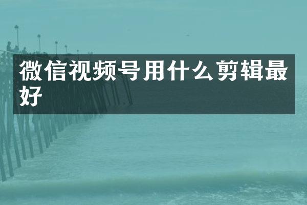 微信视频号用什么剪辑最好