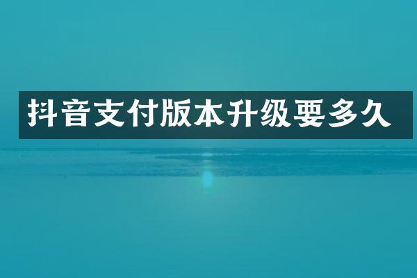 抖音支付版本升级要多久
