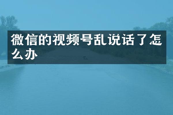微信的视频号乱说话了怎么办
