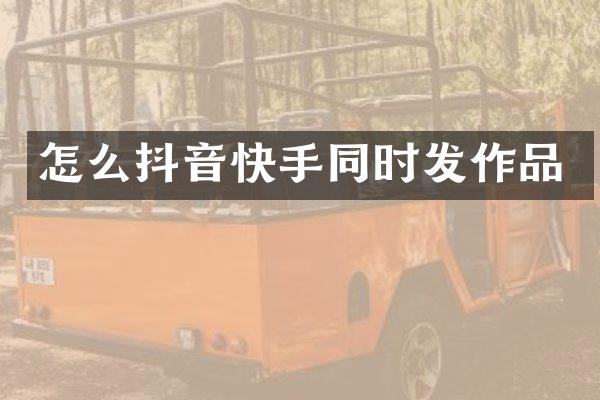 怎么抖音快手同时发作品