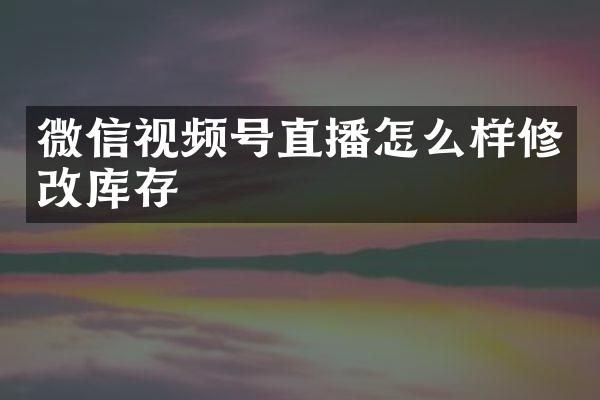 微信视频号直播怎么样修改库存