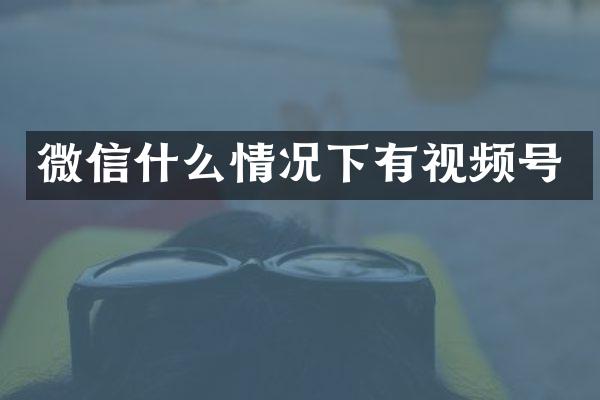 微信什么情况下有视频号