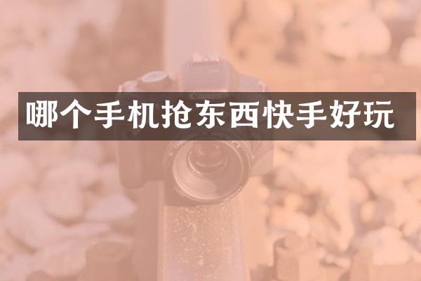 哪个手机抢东西快手好玩
