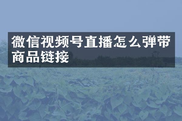 微信视频号直播怎么弹带商品链接