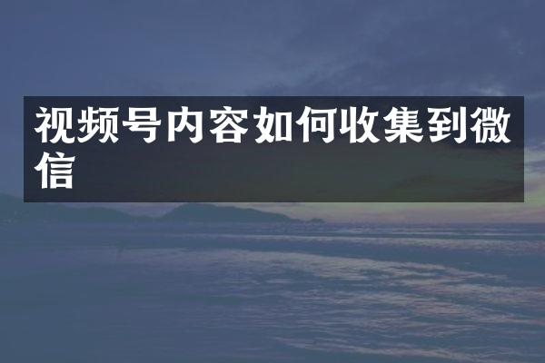 视频号内容如何收集到微信