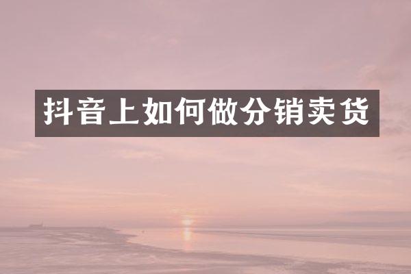 抖音上如何做分销卖货