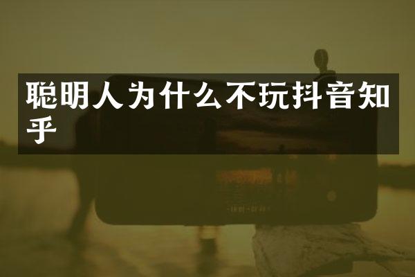 聪明人为什么不玩抖音知乎