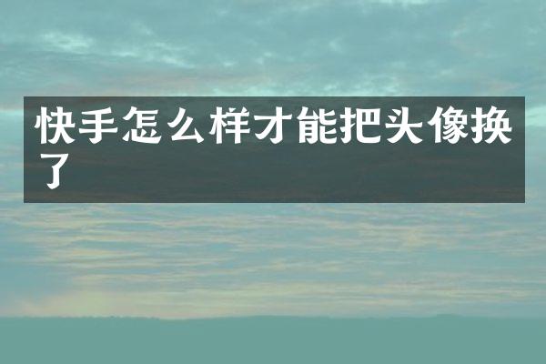 快手怎么样才能把头像换了