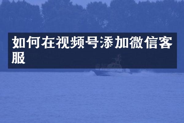 如何在视频号添加微信客服
