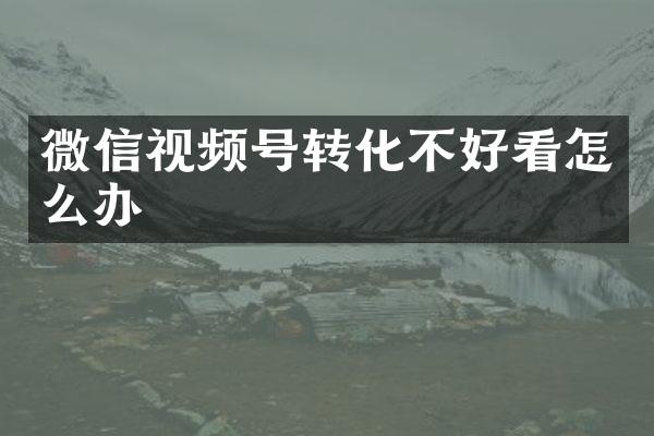 微信视频号转化不好看怎么办