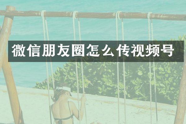 微信朋友圈怎么传视频号