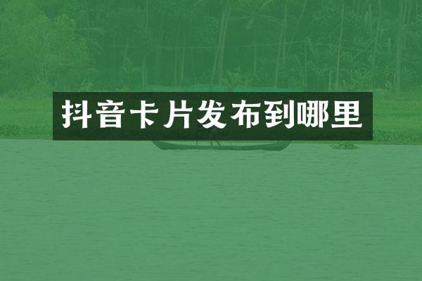 抖音卡片发布到哪里