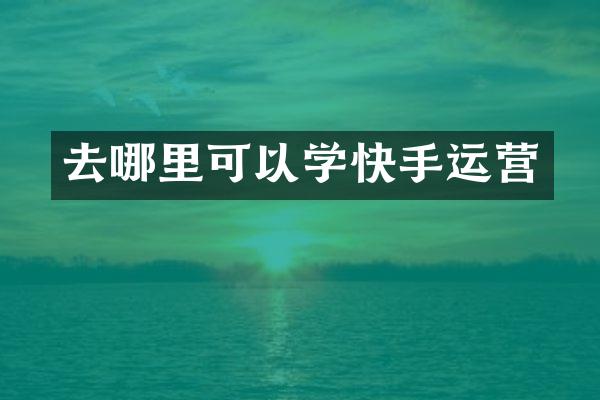 去哪里可以学快手运营