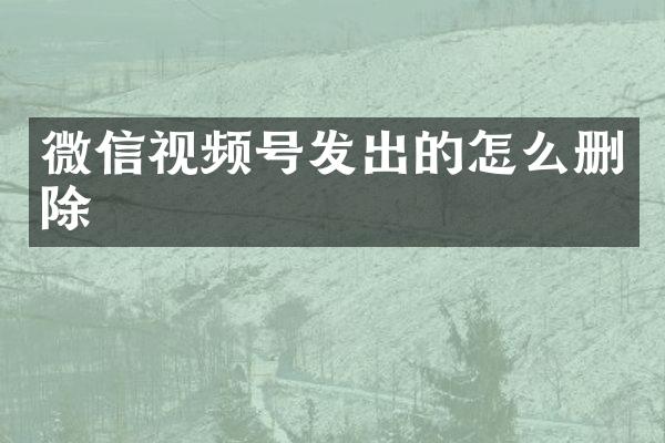 微信视频号发出的怎么删除