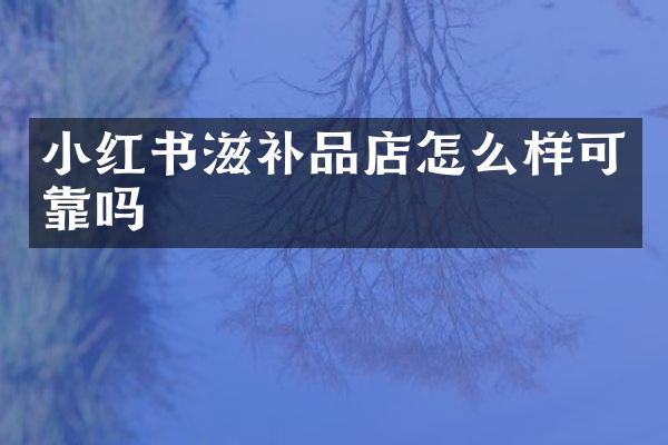 小红书滋补品店怎么样可靠吗