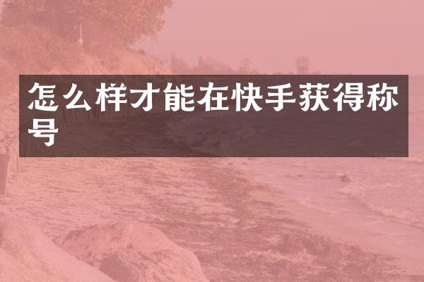 怎么样才能在快手获得称号