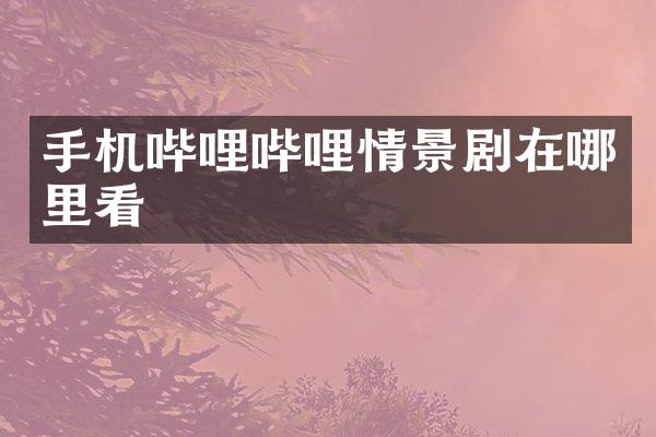 手机哔哩哔哩情景剧在哪里看