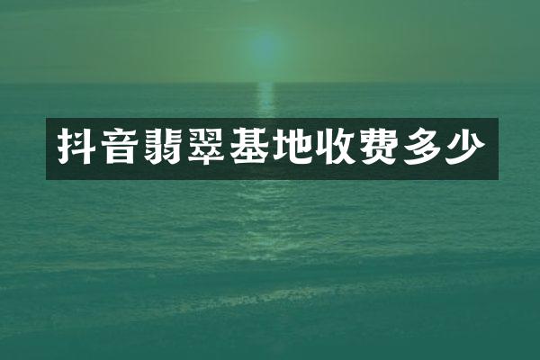 抖音翡翠基地收费多少