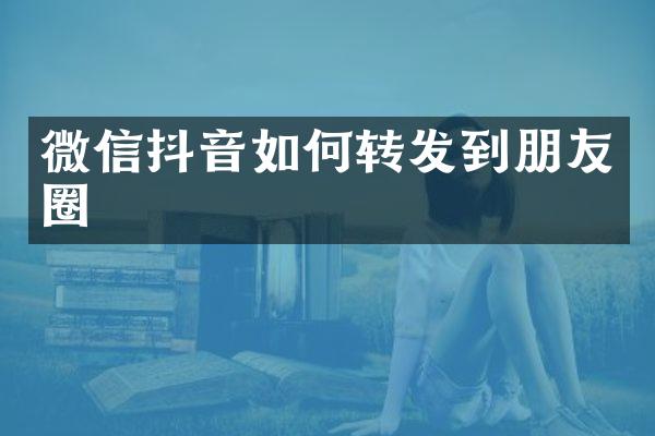 微信抖音如何转发到朋友圈