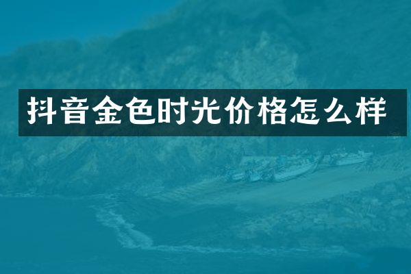 抖音金色时光价格怎么样