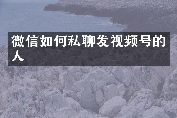 微信如何私聊发视频号的人
